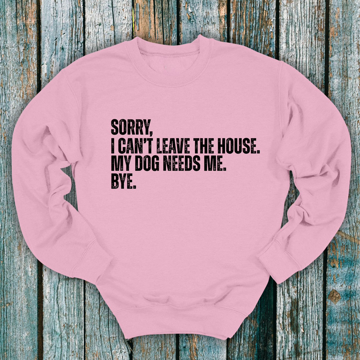 Pink sweatshirt with Sorry, I can't leave the house. My dog needs me. Bye.