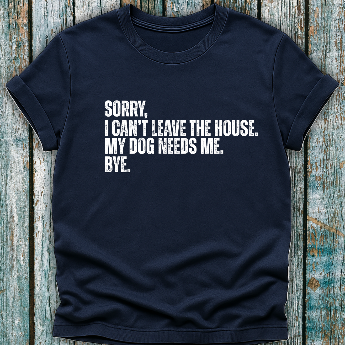 Navy T-shirt with Sorry, I can't leave the house. My dog needs me. Bye.