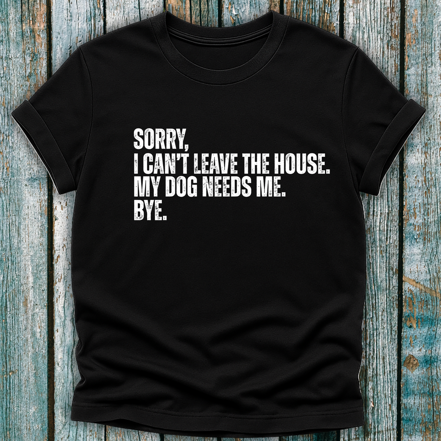 Black T-shirt with Sorry, I can't leave the house. My dog needs me. Bye.