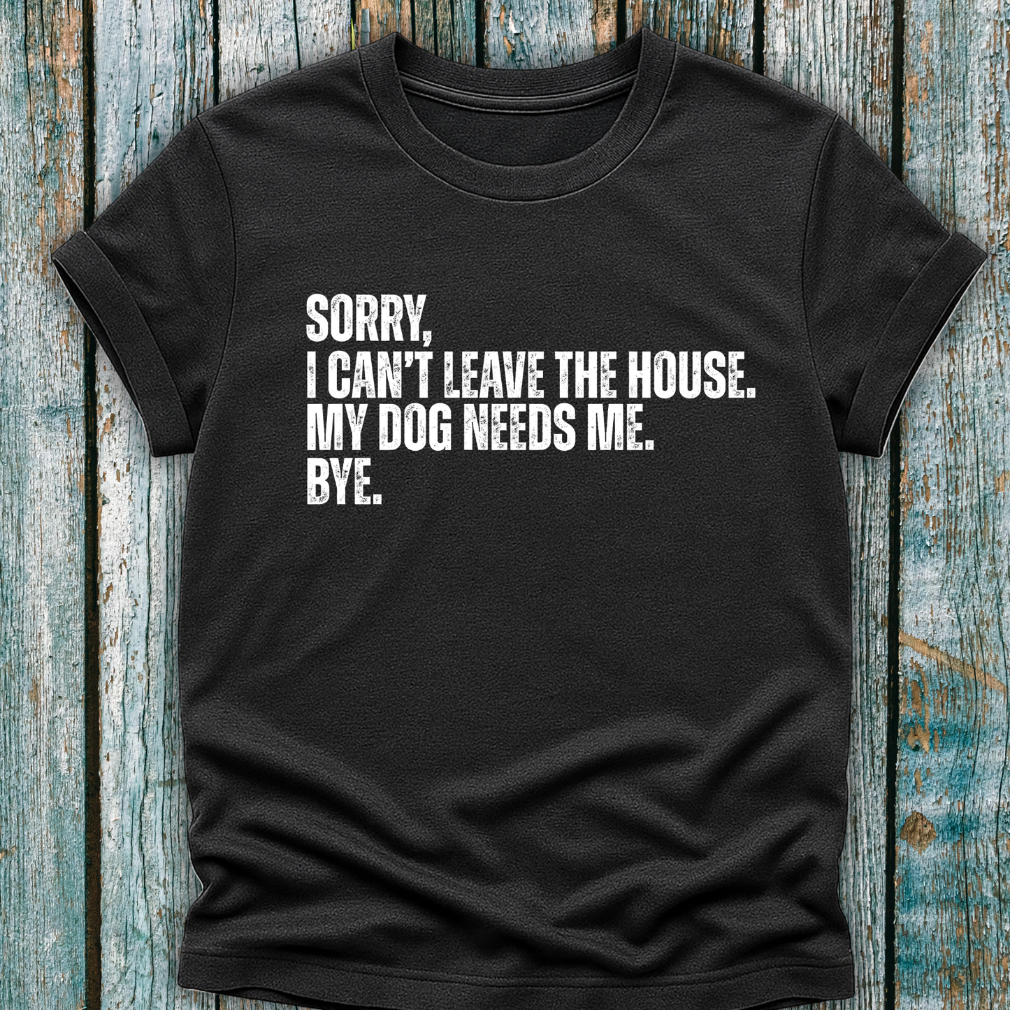Dark gray T-shirt with Sorry, I can't leave the house. My dog needs me. Bye.