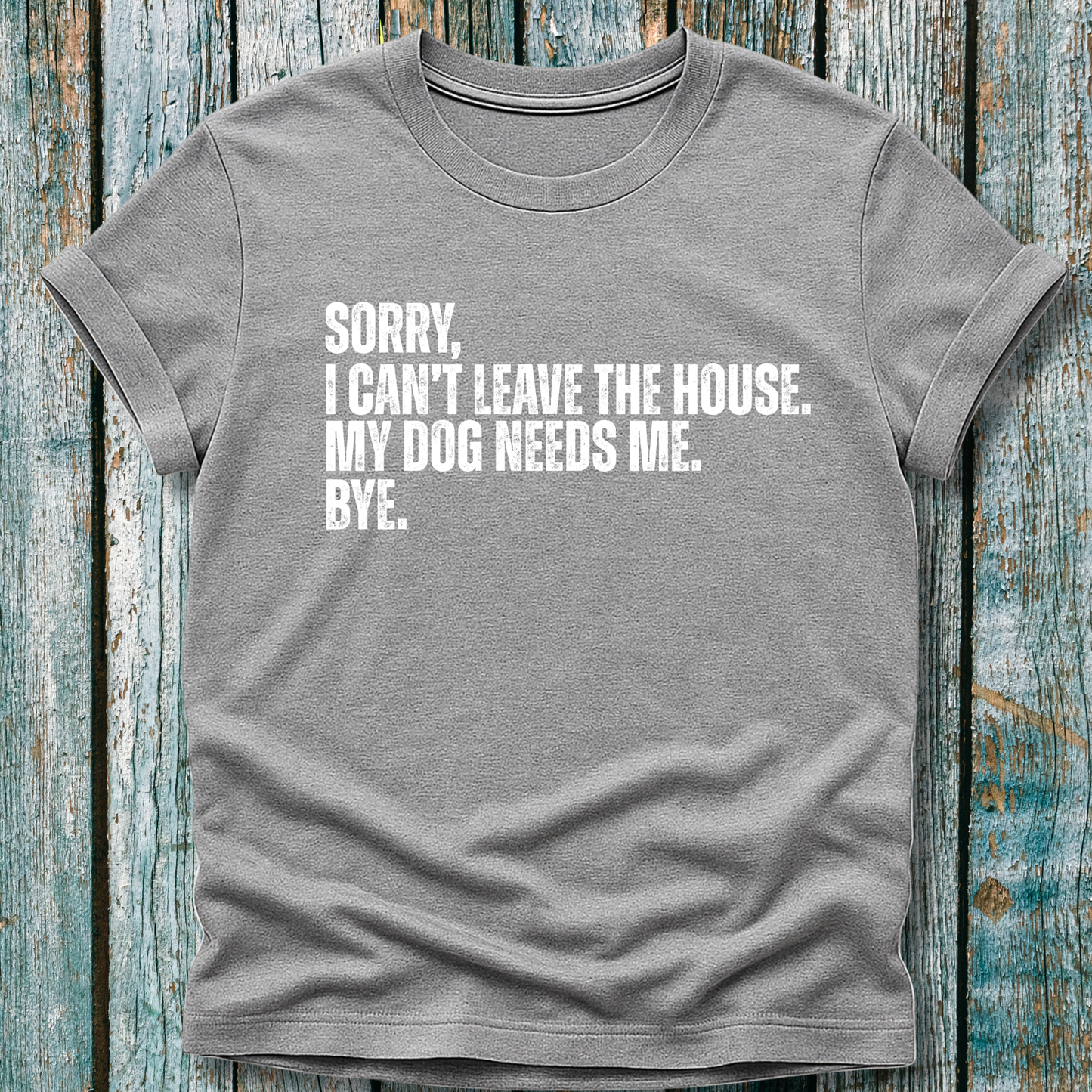 Gray T-shirt with Sorry, I can't leave the house. My dog needs me. Bye.