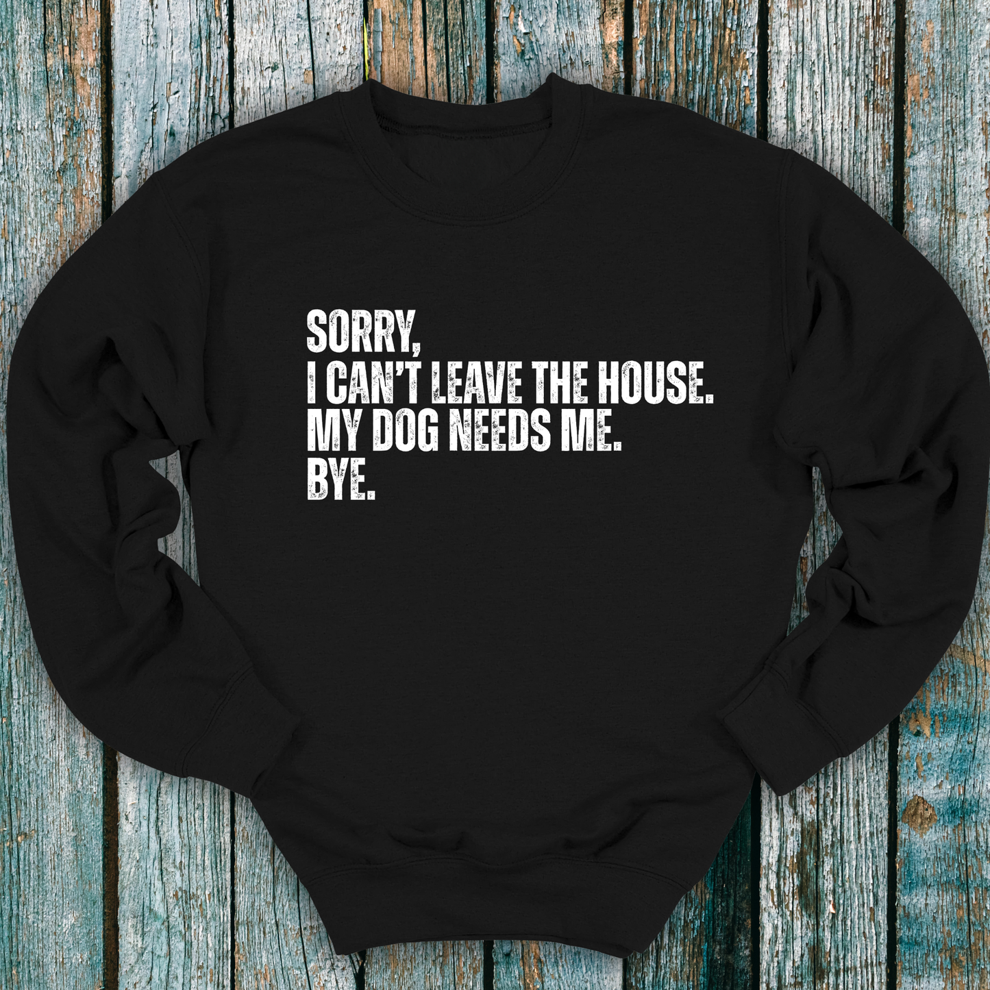 Black sweatshirt with Sorry, I can't leave the house. My dog needs me. Bye.