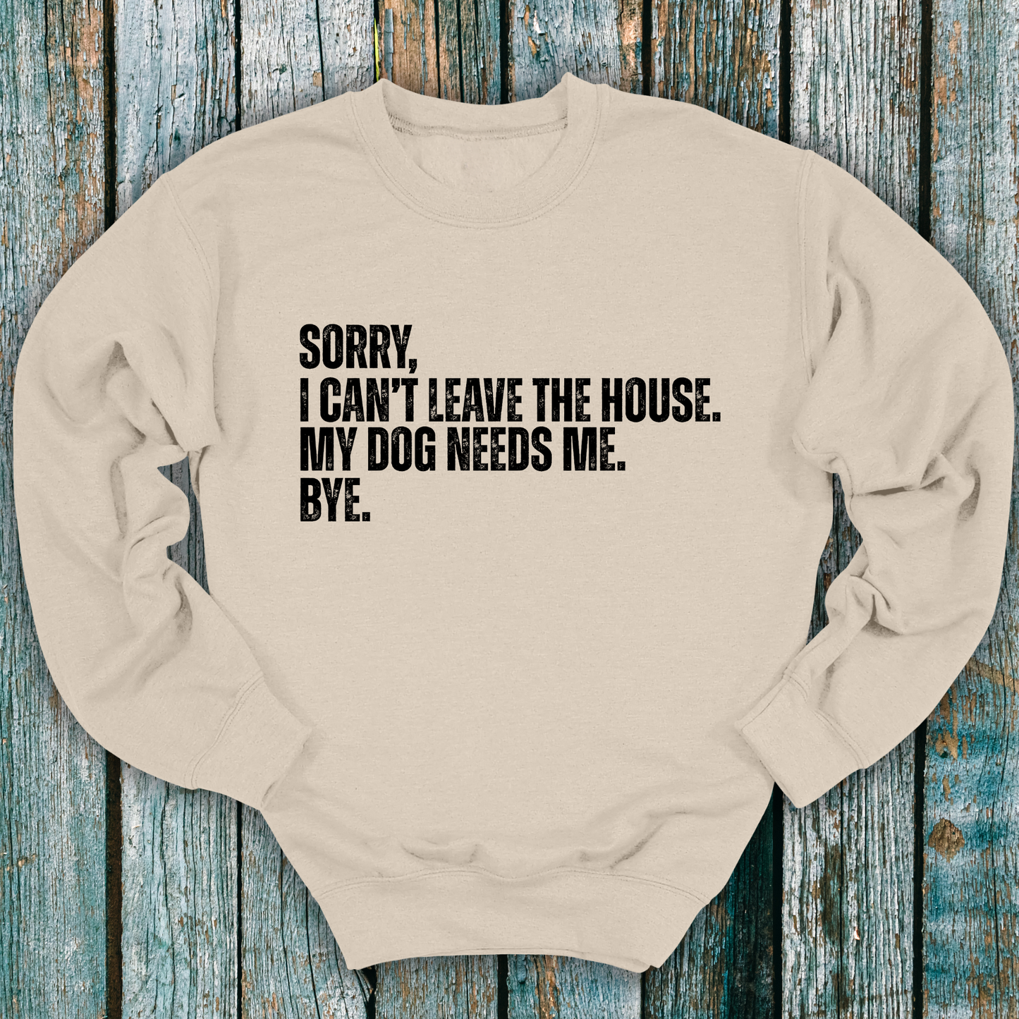 Beige sweatshirt with Sorry, I can't leave the house. My dog needs me. Bye.