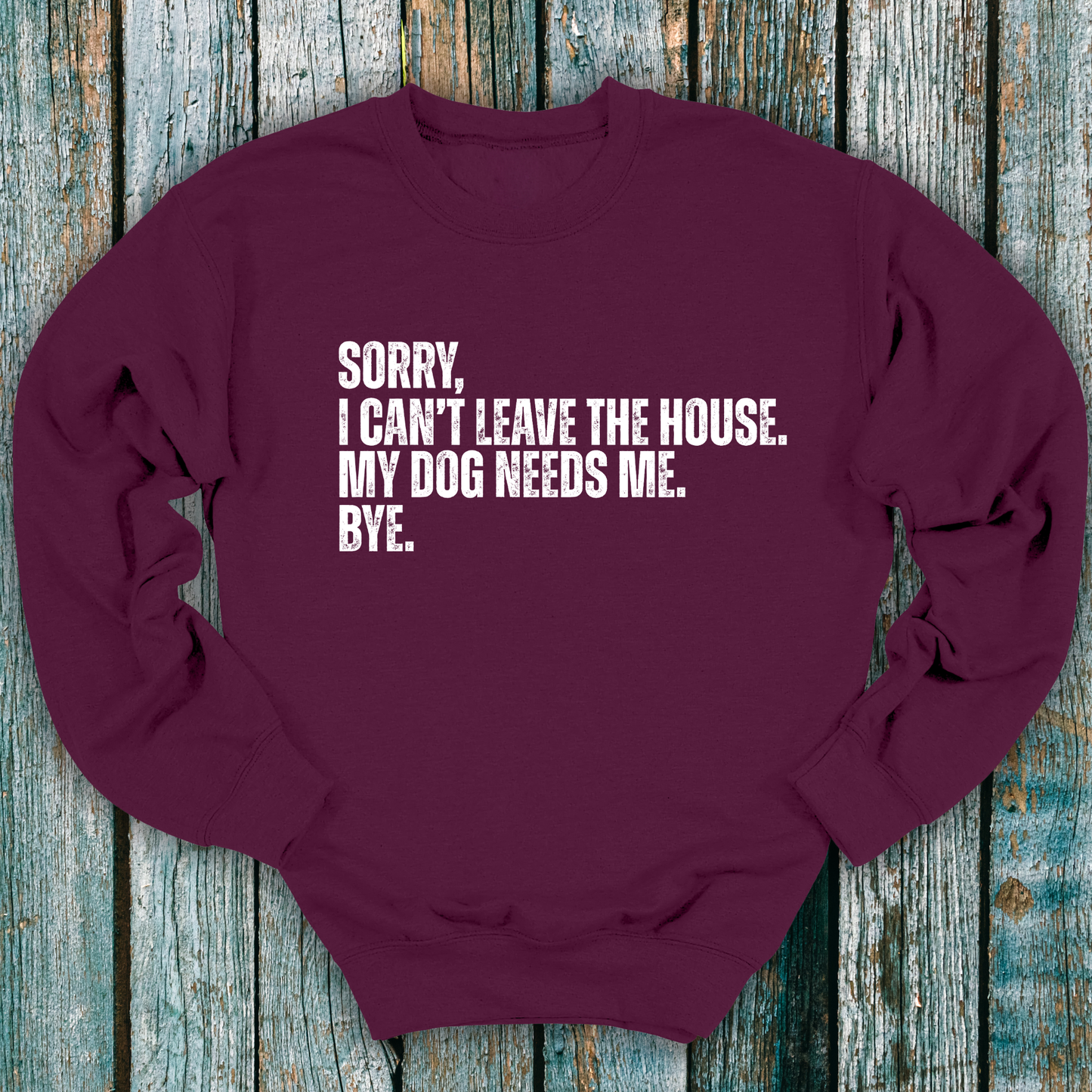Maroon sweatshirt with Sorry, I can't leave the house. My dog needs me. Bye.