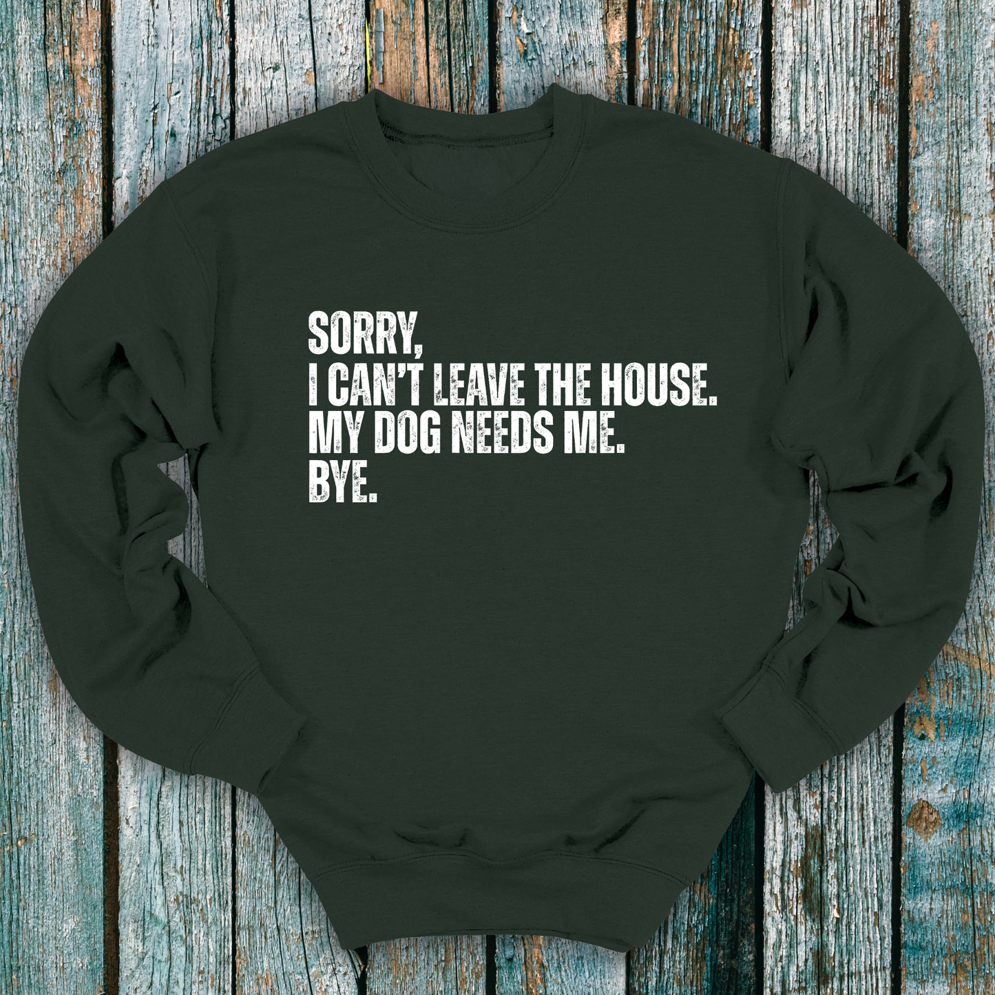 Green sweatshirt with Sorry, I can't leave the house. My dog needs me. Bye.