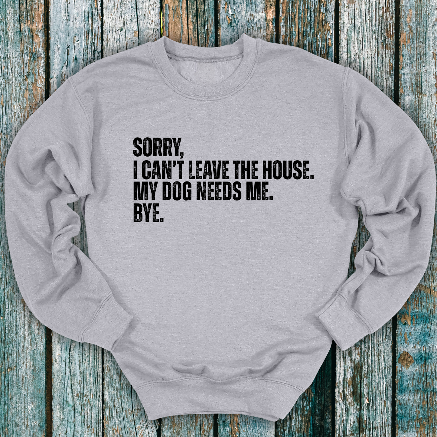 Gray sweatshirt with Sorry, I can't leave the house. My dog needs me. Bye.