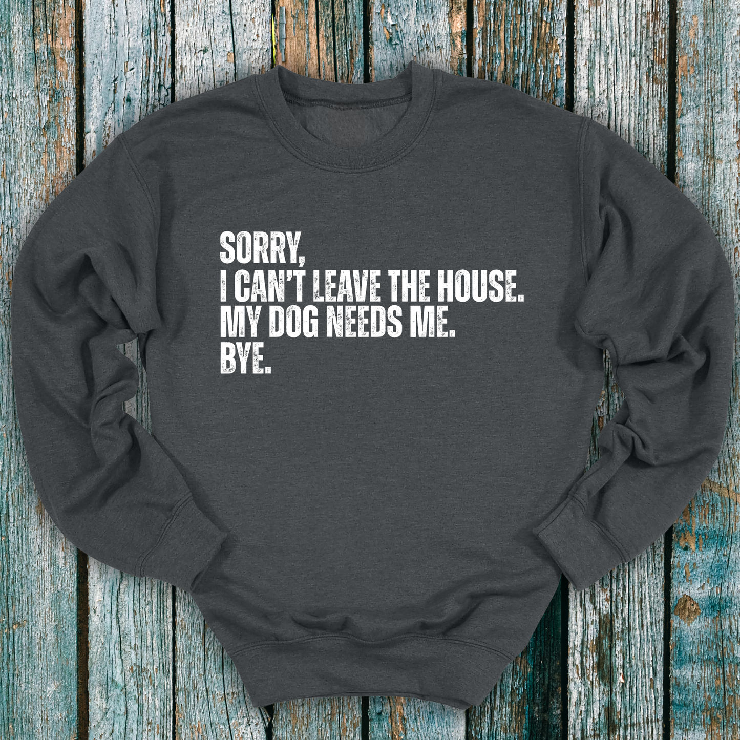 Dark gray sweatshirt with Sorry, I can't leave the house. My dog needs me. Bye.