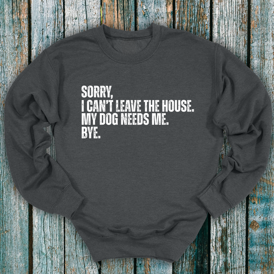 Dark gray sweatshirt with Sorry, I can't leave the house. My dog needs me. Bye.