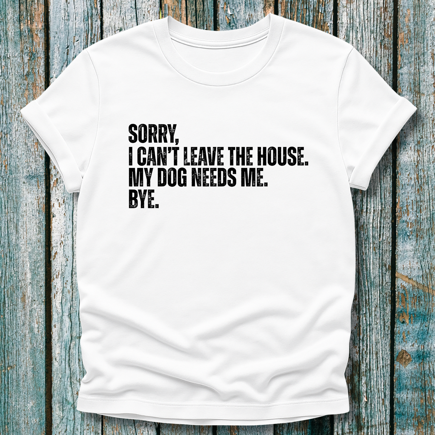 White T-shirt with Sorry, I can't leave the house. My dog needs me. Bye.