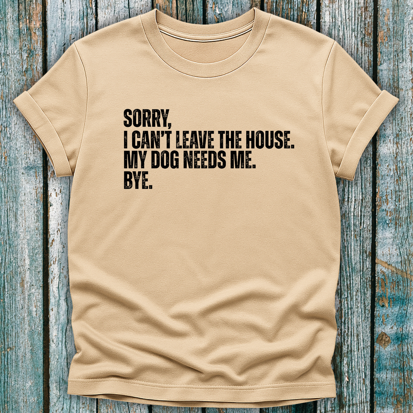 Beige T-shirt with Sorry, I can't leave the house. My dog needs me. Bye.